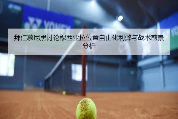 拜仁慕尼黑讨论穆西亚拉位置自由化利弊与战术前景分析