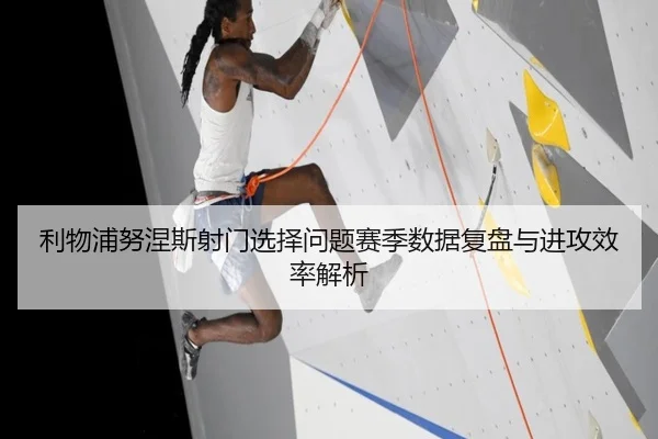 利物浦努涅斯射门选择问题赛季数据复盘与进攻效率解析