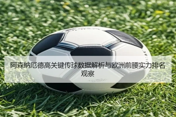 阿森纳厄德高关键传球数据解析与欧洲前腰实力排名观察
