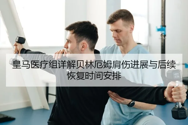 皇马医疗组详解贝林厄姆肩伤进展与后续恢复时间安排