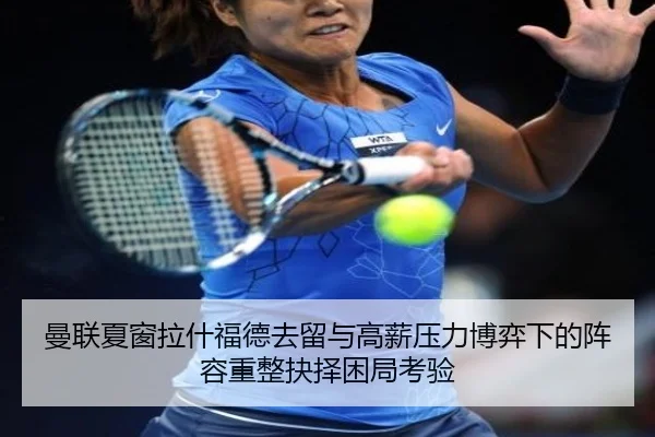 曼联夏窗拉什福德去留与高薪压力博弈下的阵容重整抉择困局考验 - kaiyun