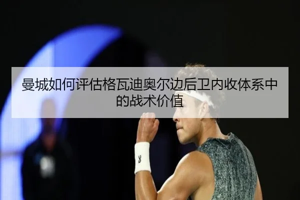 曼城如何评估格瓦迪奥尔边后卫内收体系中的战术价值