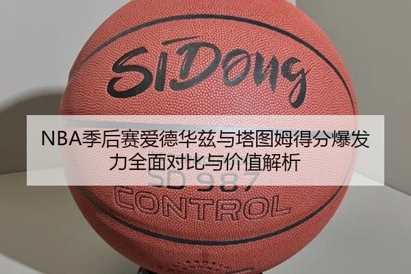 NBA季后赛爱德华兹与塔图姆得分爆发力全面对比与价值解析