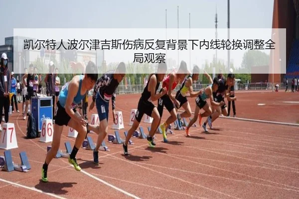 凯尔特人波尔津吉斯伤病反复背景下内线轮换调整全局观察（kaiyun）