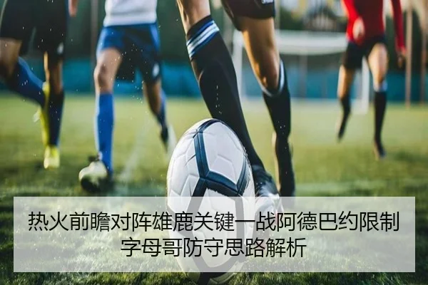 热火前瞻对阵雄鹿关键一战阿德巴约限制字母哥防守思路解析（kaiyun）