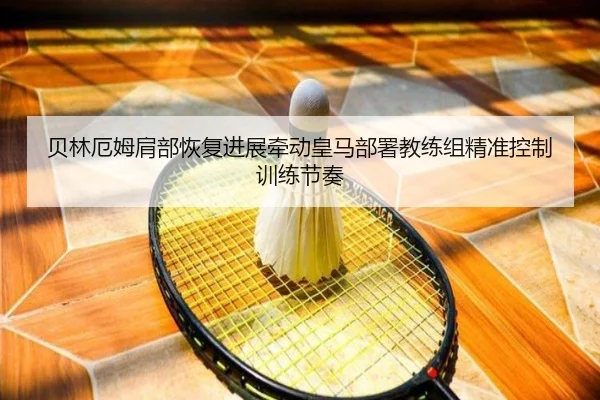 贝林厄姆肩部恢复进展牵动皇马部署教练组精准控制训练节奏