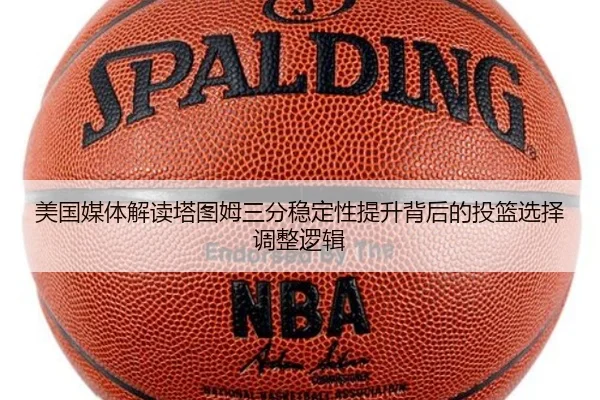美国媒体解读塔图姆三分稳定性提升背后的投篮选择调整逻辑 - kaiyun
